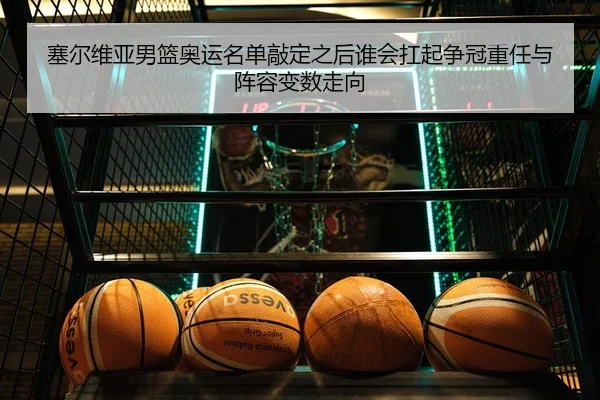 塞尔维亚男篮奥运名单敲定之后谁会扛起争冠重任与阵容变数走向