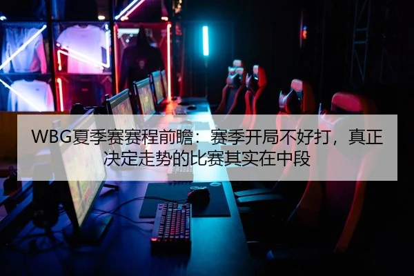 WBG夏季赛赛程前瞻：赛季开局不好打，真正决定走势的比赛其实在中段