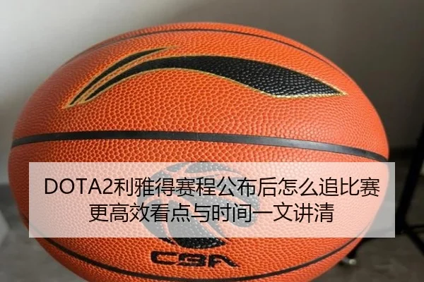 DOTA2利雅得赛程公布后怎么追比赛更高效看点与时间一文讲清